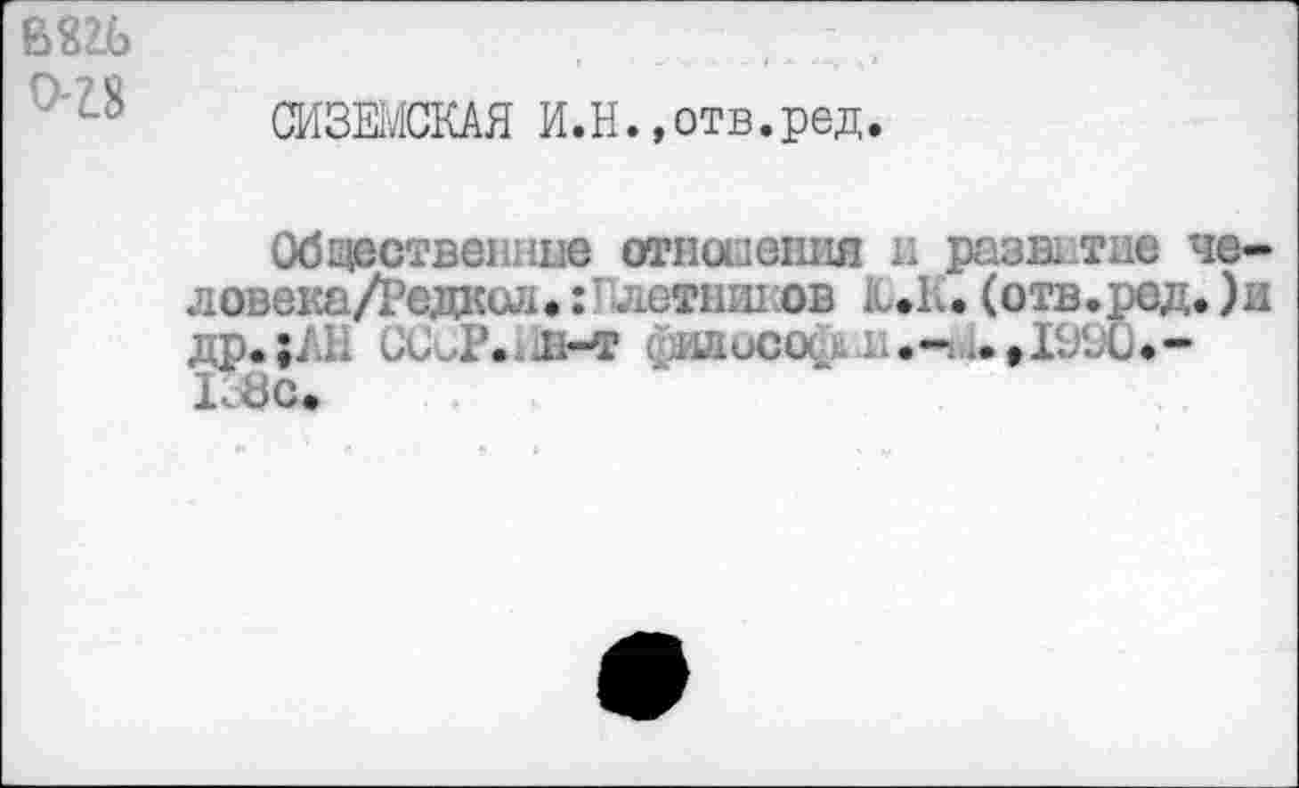 ﻿вш о-гз
СИЗЕМСКАЯ И.Н.»отв.ред.
Обцествениие отношения и развитие че-ловека/Редкол.:Ш1етнш:ов Ю.К. (отв.ред.)и др. ;А1* ССоР. л-т слдисос. к.- ,ГЛ'О• -ГЗс.